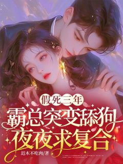 《假死三年，霸总突变舔狗夜夜求复合》小说最新章节免费阅读（完整版未删节）