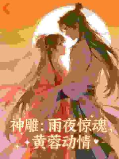 杨过黄蓉(神雕：雨夜惊魂，黄蓉动情)全文完结在线阅读完整版