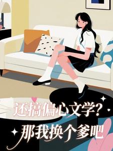 《还搞偏心文学？那我换个爹吧》完结版免费阅读 《还搞偏心文学？那我换个爹吧》最新章节目录