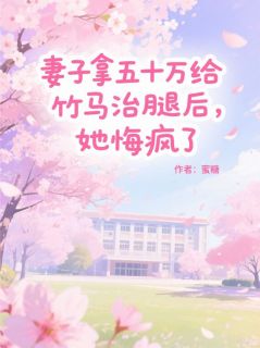 《妻子拿五十万给竹马治腿后，她悔疯了》完结版免费阅读 《妻子拿五十万给竹马治腿后，她悔疯了》最新章节列表