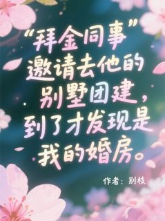 陆云迟宋皎皎拜金同事邀请去他的别墅团建，到了才发现是我的婚房目录 陆云迟宋皎皎小说阅读