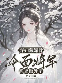 《弃妇藏媚骨，冷面将军跪求做外室》沈清雅厉焱  第13章章节在线阅读