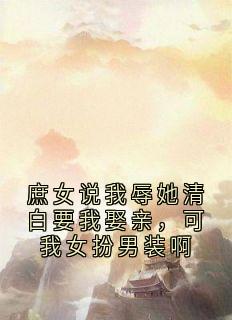 庶女说我辱她清白要我娶亲，可我女扮男装啊