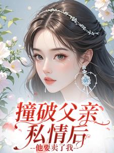 《撞破父亲私情后，他要卖了我》小说章节目录免费试读 杨芸李磊小说全文
