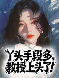 丫头手段多，教授上头了！