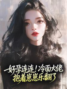 《姜妍顾北烨》小说章节免费试读 好孕连连！冷面大佬抱着崽崽乐翻了小说全文