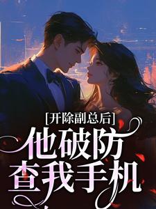 开除副总后，他破防查我手机小说 开除副总后，他破防查我手机卫蓝贝靖宁在线阅读