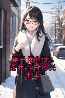 《妻子用催眠，送我替白月光坐牢》大结局精彩试读 《妻子用催眠，送我替白月光坐牢》最新章节目录