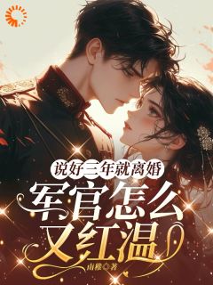 《杨念念顾时征》小说章节目录在线阅读 说好三年就离婚，军官怎么又红温小说阅读