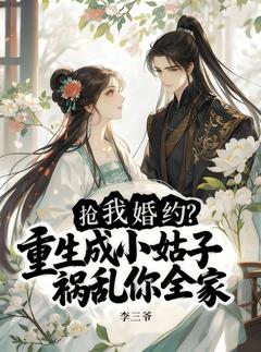 《抢我婚约？重生成小姑子祸乱你全家》小说章节目录在线试读 周静姝周晨辉小说阅读