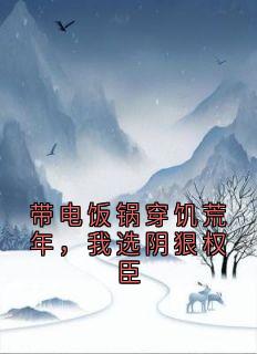 《带电饭锅穿饥荒年，我选阴狠权臣》小说完结版免费试读 霍然姜云舒小说阅读
