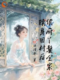 《侯府丫鬟全家赎身回村后》大结局在线阅读 《侯府丫鬟全家赎身回村后》最新章节目录
