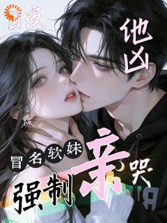 《他凶，冒名软妹日夜被强制亲哭》宿云微傅侯勋章节列表精彩阅读