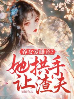 《养女爱雌竞？她拱手让渣夫》大结局免费阅读 《养女爱雌竞？她拱手让渣夫》最新章节目录