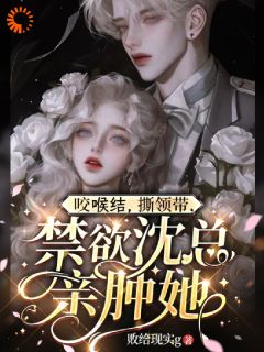 烟脂沈酌咬喉结，撕领带，禁欲沈总亲肿她小说全文章节阅读 烟脂沈酌免费完整版