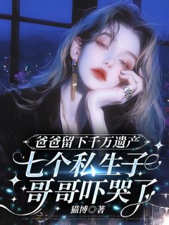 林真真林婉婉爸爸留下的千万遗产，吓哭了七个私生子哥哥 爸爸留下的千万遗产，吓哭了七个私生子哥哥小说阅读