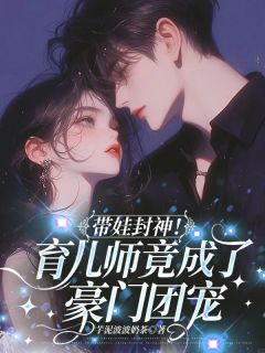 《带娃封神！育儿师竟成了豪门团宠》完结版免费阅读 《带娃封神！育儿师竟成了豪门团宠》最新章节目录