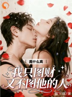 《离什么离！我只图财又不图他的人》完结版免费试读 《离什么离！我只图财又不图他的人》最新章节目录