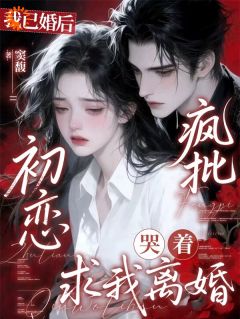 我已婚后，疯批初恋哭着求我离婚姬砚许清安 我已婚后，疯批初恋哭着求我离婚在线阅读