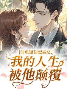 《重逢初恋霸总，我的人生被他颠覆》大结局免费试读 《重逢初恋霸总，我的人生被他颠覆》最新章节目录