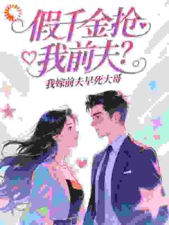 《假千金抢我前夫？我嫁前夫早死大哥》小说免费阅读 《假千金抢我前夫？我嫁前夫早死大哥》最新章节列表