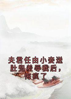 夫君任由小妾送肚兜羞辱我后，悔疯了谨之李瑾之小说精彩内容在线阅读