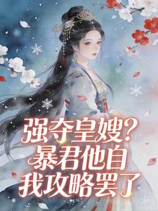 花浅夏景湛全章节免费在线阅读 强夺皇嫂？暴君他自我攻略罢了小说完结版