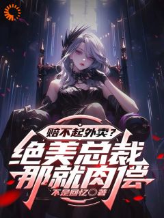 赔不起外卖？绝美总裁：那就肉偿