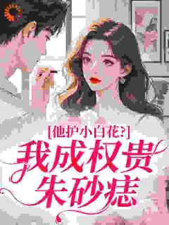 《他护小白花？我成权贵朱砂痣》小说全文精彩试读 《他护小白花？我成权贵朱砂痣》最新章节目录