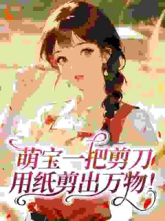 萌宝剪纸成活人，吓哭全连特种兵糯糯霍战精彩内容在线阅读