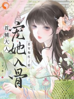 《首辅大人宠她入骨，将军悔红了眼》小说章节列表精彩试读 何姣姣江清宴小说阅读
