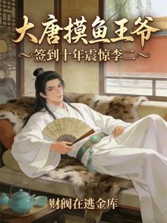 《大唐摸鱼王爷，签到十年震惊李二》完结版免费阅读 《大唐摸鱼王爷，签到十年震惊李二》最新章节目录