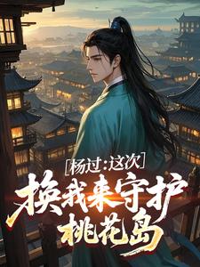 主角是杨过：这次，换我来守护桃花岛的小说 《杨过黄蓉》 全文精彩阅读