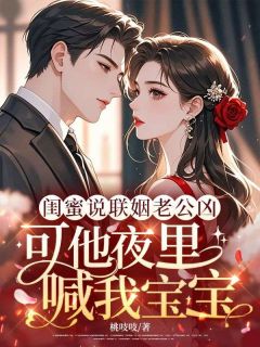 《闺蜜说联姻老公凶，可他夜里喊我宝宝》小说全文免费阅读 《闺蜜说联姻老公凶，可他夜里喊我宝宝》最新章节列表