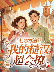 姜栀谢临洲全文目录 七零暖婚：我的糙汉超会撩免费章节阅读