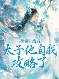 《绑错红线后，太子他自我攻略了》完结版在线阅读 《绑错红线后，太子他自我攻略了》最新章节目录