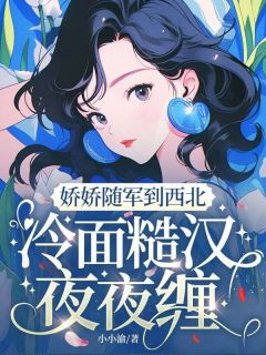 《娇娇随军到西北，冷面糙汉夜夜缠》小说章节精彩阅读 程枝周肆岩小说阅读