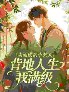 《表面佛系小艺人，背地人生我满级》完结版免费试读 《表面佛系小艺人，背地人生我满级》最新章节目录