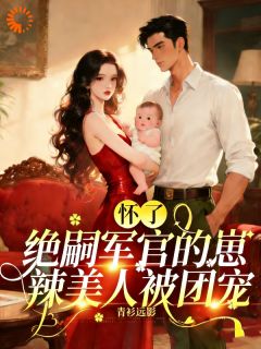 怀了绝嗣军官的崽，辣美人被团宠阮紫依沈郁峥全文在线免费阅读