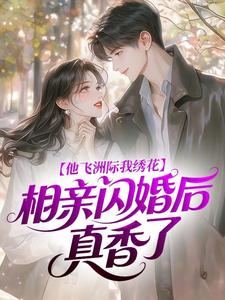 《他飞洲际我绣花，相亲闪婚后真香了》小说在线阅读 《他飞洲际我绣花，相亲闪婚后真香了》最新章节列表