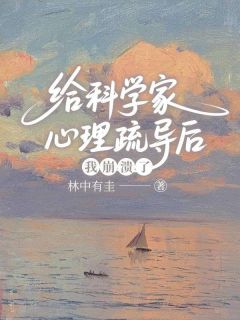 赵年硕荣小彤大结局在线阅读 《给科学家心理疏导后，我崩溃了》免费阅读