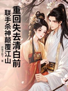 《重回失去清白前，联手杀神颠覆江山》大结局在线阅读 《重回失去清白前，联手杀神颠覆江山》最新章节列表