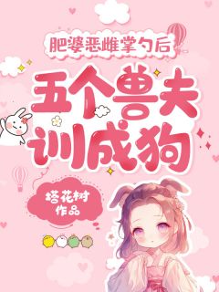 肥婆恶雌掌勺后，五个兽夫训成狗