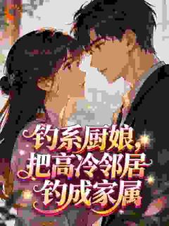 《钓系厨娘，把高冷邻居钓成家属》柳禾咕咪章节目录免费阅读