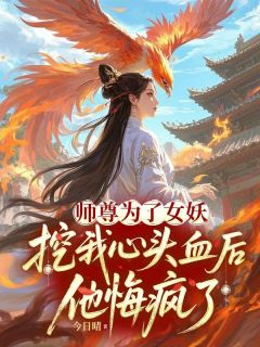 扶苏小翠全本资源下载APP 师尊为了女妖，挖我心头血后，他悔疯了完整未删减版
