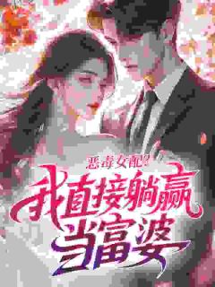 《恶毒女配？我直接躺赢当富婆》完结版免费试读 《恶毒女配？我直接躺赢当富婆》最新章节目录