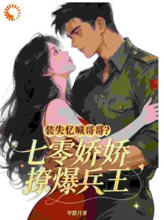 《装失忆喊哥哥？七零娇娇撩爆兵王》大结局在线阅读 《装失忆喊哥哥？七零娇娇撩爆兵王》最新章节目录