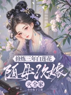 《修炼三年白莲花，随母改嫁灭全家》小说免费试读 《修炼三年白莲花，随母改嫁灭全家》最新章节列表