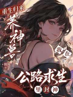 新书《重生归来养神兽，我在公路求生里封神》小说全集阅读 简晞简清清小说免费精彩章节全文