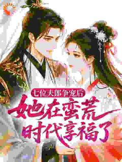 《苏软柠石震》七位夫郎争宠后，她在蛮荒时代享福了小说在线阅读